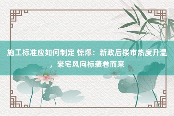 施工标准应如何制定 惊爆：新政后楼市热度升温，豪宅风向标袭卷而来