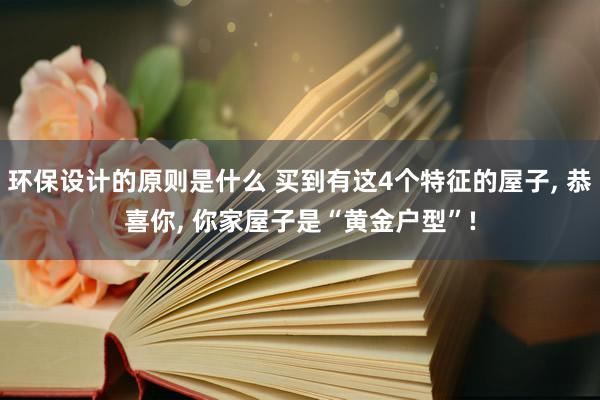 环保设计的原则是什么 买到有这4个特征的屋子, 恭喜你, 你家屋子是“黄金户型”!