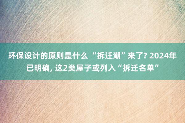 环保设计的原则是什么 “拆迁潮”来了? 2024年已明确, 这2类屋子或列入“拆迁名单”