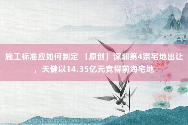 施工标准应如何制定 【原创】深圳第4宗宅地出让，天健以14.35亿元竞得前海宅地