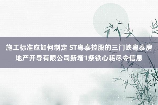 施工标准应如何制定 ST粤泰控股的三门峡粤泰房地产开导有限公司新增1条铁心耗尽令信息