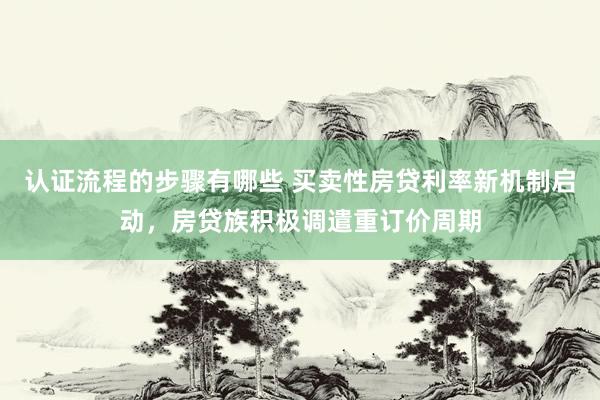 认证流程的步骤有哪些 买卖性房贷利率新机制启动，房贷族积极调遣重订价周期