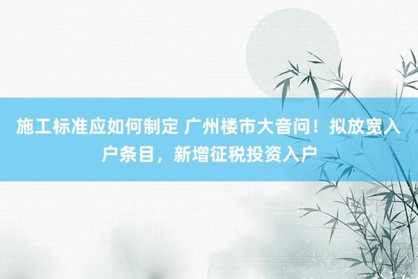 施工标准应如何制定 广州楼市大音问！拟放宽入户条目，新增征税投资入户