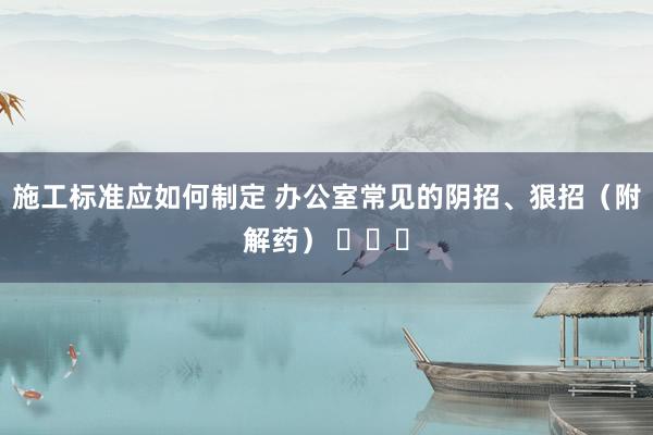 施工标准应如何制定 办公室常见的阴招、狠招（附解药） ​​​