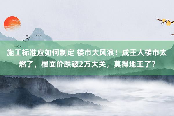 施工标准应如何制定 楼市大风浪！成王人楼市太燃了，楼面价跌破2万大关，莫得地王了？