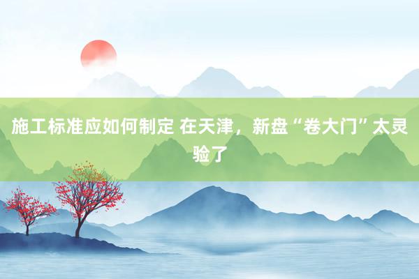 施工标准应如何制定 在天津，新盘“卷大门”太灵验了