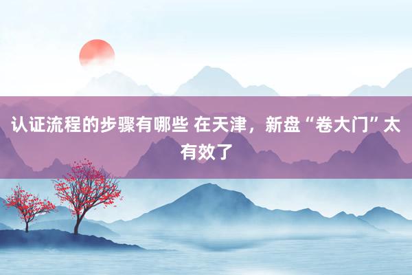 认证流程的步骤有哪些 在天津，新盘“卷大门”太有效了