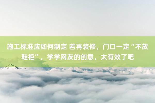 施工标准应如何制定 若再装修，门口一定“不放鞋柜”，学学网友的创意，太有效了吧