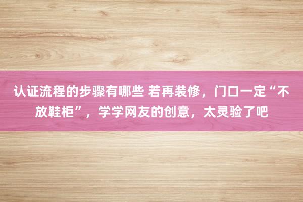 认证流程的步骤有哪些 若再装修，门口一定“不放鞋柜”，学学网友的创意，太灵验了吧