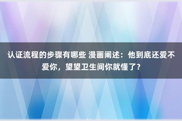 认证流程的步骤有哪些 漫画阐述：他到底还爱不爱你，望望卫生间你就懂了？