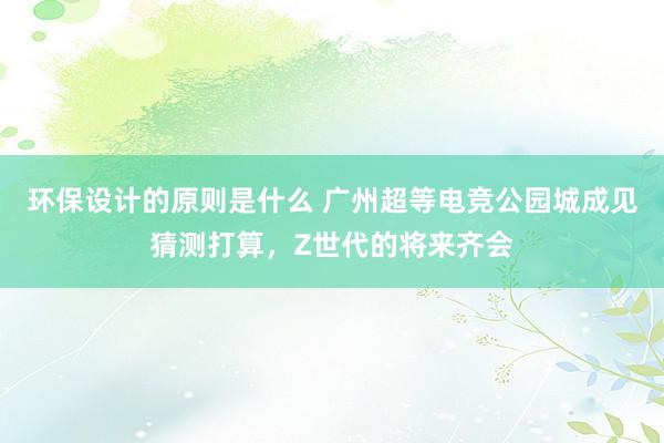 环保设计的原则是什么 广州超等电竞公园城成见猜测打算，Z世代的将来齐会