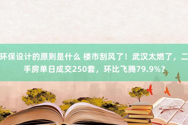 环保设计的原则是什么 楼市刮风了！武汉太燃了，二手房单日成交250套，环比飞腾79.9%？