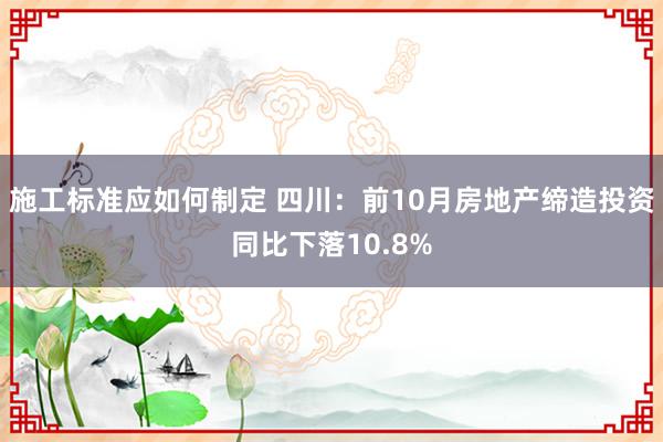 施工标准应如何制定 四川：前10月房地产缔造投资同比下落10.8%