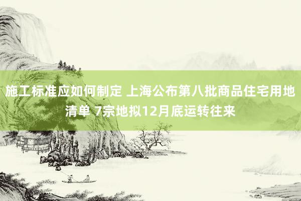 施工标准应如何制定 上海公布第八批商品住宅用地清单 7宗地拟12月底运转往来