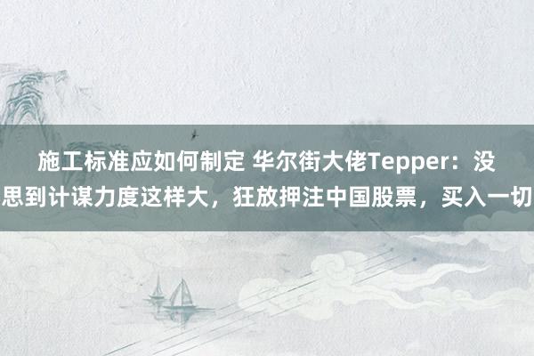 施工标准应如何制定 华尔街大佬Tepper：没思到计谋力度这样大，狂放押注中国股票，买入一切