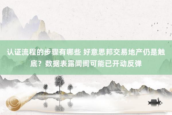 认证流程的步骤有哪些 好意思邦交易地产仍是触底？数据表露阛阓可能已开动反弹