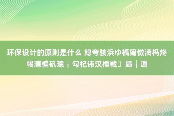 环保设计的原则是什么 鎴夸骇浜ゆ槗甯傚満杩炵幆濂楄矾璁╁勾杞讳汉棰戦韪╁潙