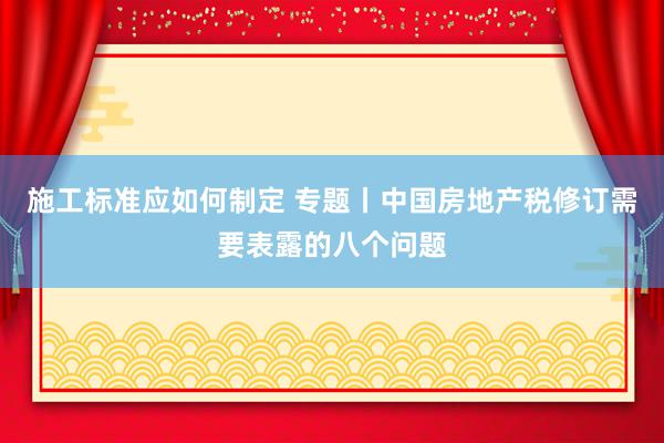 施工标准应如何制定 专题丨中国房地产税修订需要表露的八个问题