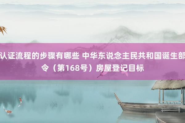 认证流程的步骤有哪些 中华东说念主民共和国诞生部令（第168号）　　房屋登记目标