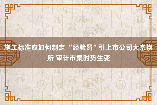 施工标准应如何制定 “经验罚”引上市公司大宗换所 审计市集时势生变