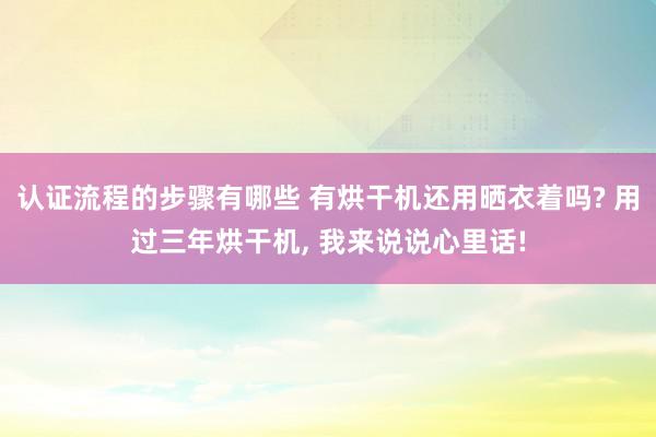 认证流程的步骤有哪些 有烘干机还用晒衣着吗? 用过三年烘干机, 我来说说心里话!