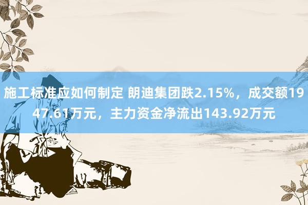 施工标准应如何制定 朗迪集团跌2.15%，成交额1947.61万元，主力资金净流出143.92万元