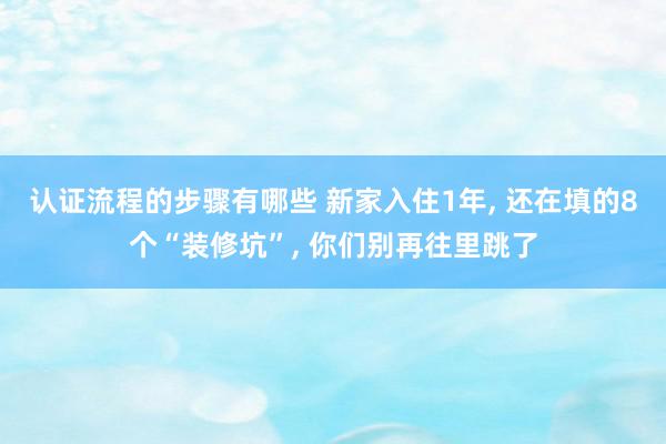 认证流程的步骤有哪些 新家入住1年, 还在填的8个“装修坑”, 你们别再往里跳了