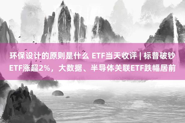 环保设计的原则是什么 ETF当天收评 | 标普破钞ETF涨超2%，大数据、半导体关联ETF跌幅居前