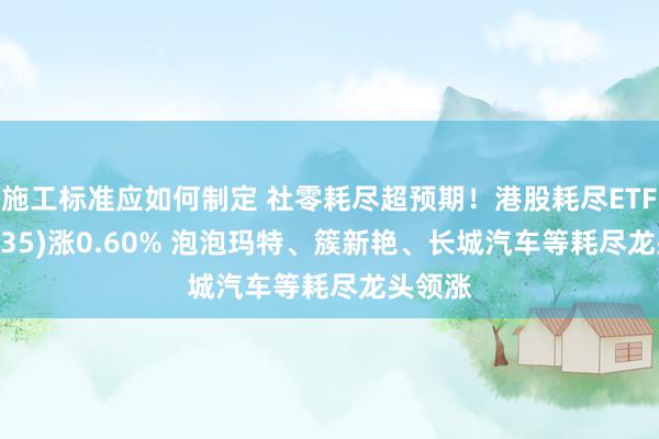 施工标准应如何制定 社零耗尽超预期！港股耗尽ETF(159735)涨0.60% 泡泡玛特、簇新艳、长城汽车等耗尽龙头领涨