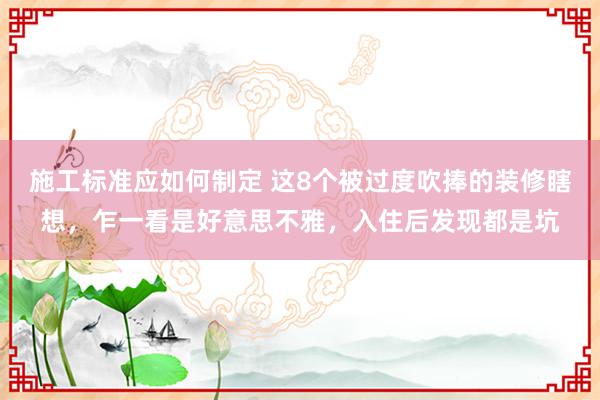 施工标准应如何制定 这8个被过度吹捧的装修瞎想，乍一看是好意思不雅，入住后发现都是坑