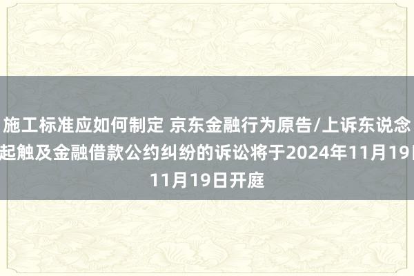 施工标准应如何制定 京东金融行为原告/上诉东说念主的2起触及金融借款公约纠纷的诉讼将于2024年11月19日开庭