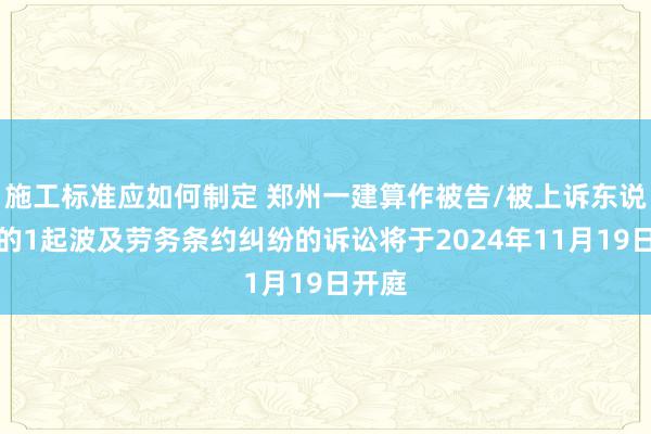 施工标准应如何制定 郑州一建算作被告/被上诉东说念主的1起波及劳务条约纠纷的诉讼将于2024年11月19日开庭