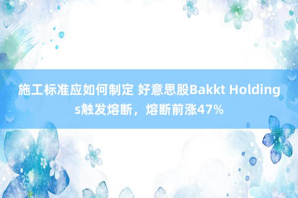 施工标准应如何制定 好意思股Bakkt Holdings触发熔断，熔断前涨47%