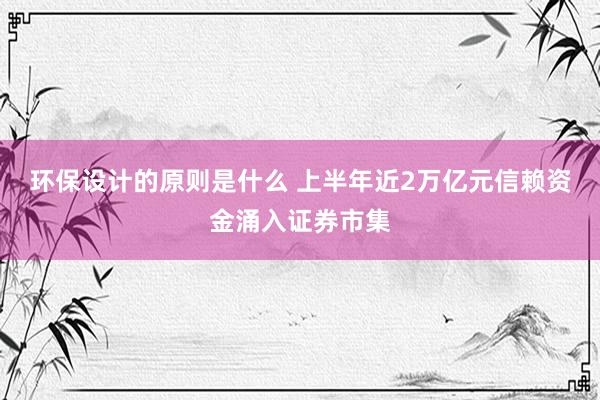 环保设计的原则是什么 上半年近2万亿元信赖资金涌入证券市集