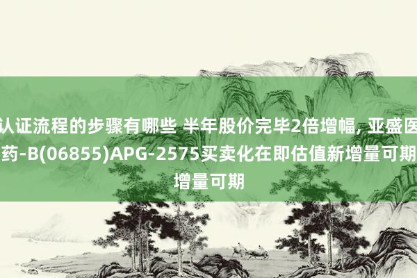 认证流程的步骤有哪些 半年股价完毕2倍增幅, 亚盛医药-B(06855)APG-2575买卖化在即估值新增量可期