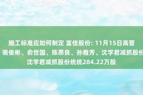 施工标准应如何制定 富佳股份: 11月15日高管郎一丁、涂自群、骆俊彬、俞世国、陈昂良、孙雅芳、沈学君减抓股份统统284.22万股