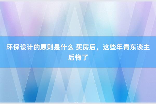 环保设计的原则是什么 买房后，这些年青东谈主后悔了