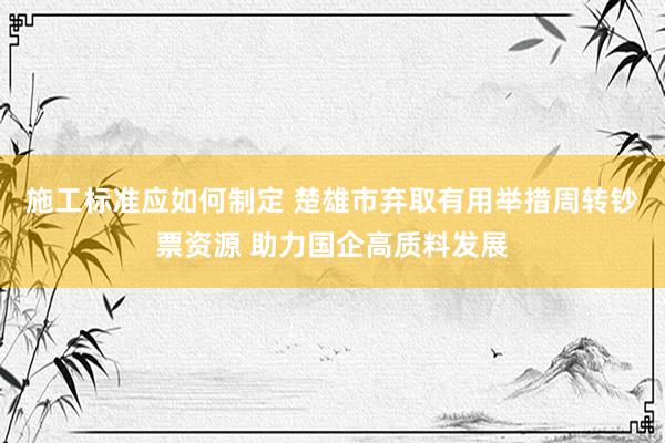 施工标准应如何制定 楚雄市弃取有用举措周转钞票资源 助力国企高质料发展