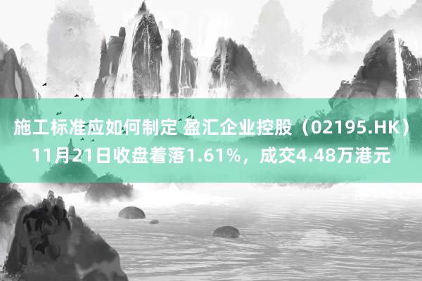 施工标准应如何制定 盈汇企业控股（02195.HK）11月21日收盘着落1.61%，成交4.48万港元