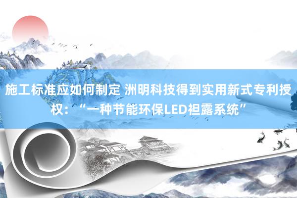 施工标准应如何制定 洲明科技得到实用新式专利授权：“一种节能环保LED袒露系统”