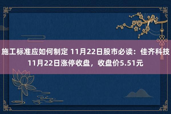 施工标准应如何制定 11月22日股市必读：佳齐科技11月22日涨停收盘，收盘价5.51元