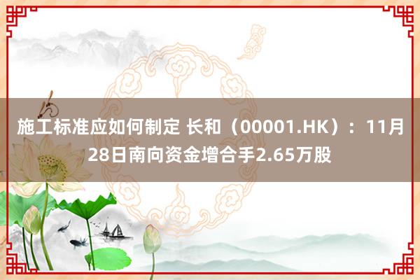 施工标准应如何制定 长和（00001.HK）：11月28日南向资金增合手2.65万股