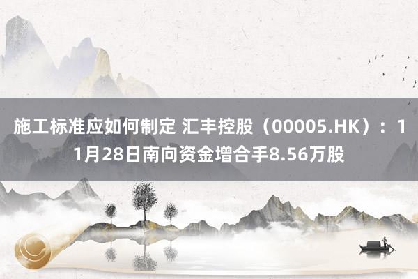 施工标准应如何制定 汇丰控股（00005.HK）：11月28日南向资金增合手8.56万股