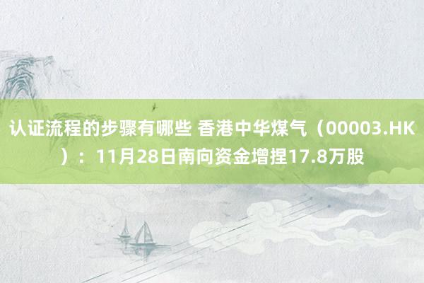 认证流程的步骤有哪些 香港中华煤气（00003.HK）：11月28日南向资金增捏17.8万股