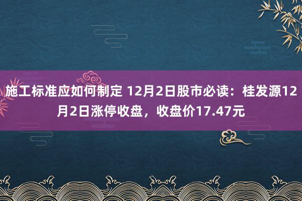 施工标准应如何制定 12月2日股市必读：桂发源12月2日涨停收盘，收盘价17.47元