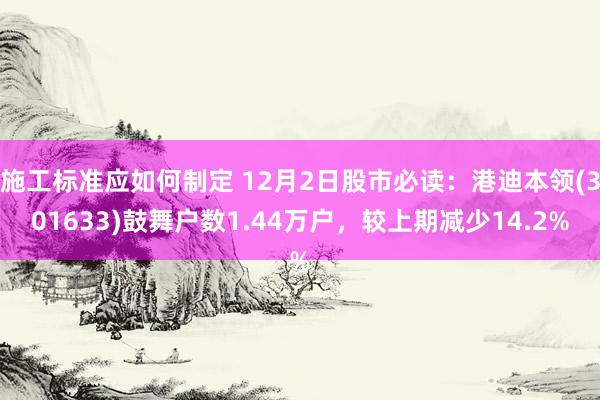 施工标准应如何制定 12月2日股市必读：港迪本领(301633)鼓舞户数1.44万户，较上期减少14.2%