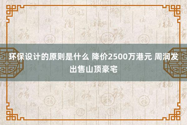 环保设计的原则是什么 降价2500万港元 周润发出售山顶豪宅