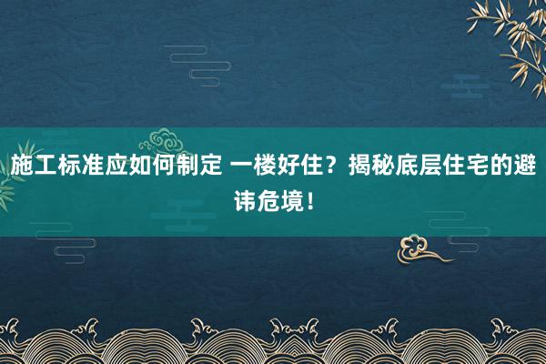 施工标准应如何制定 一楼好住？揭秘底层住宅的避讳危境！