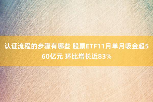 认证流程的步骤有哪些 股票ETF11月单月吸金超560亿元 环比增长近83%