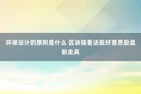 环保设计的原则是什么 区块链看法股好意思股盘前走高